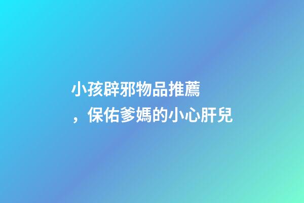 小孩辟邪物品推薦，保佑爹媽的小心肝兒